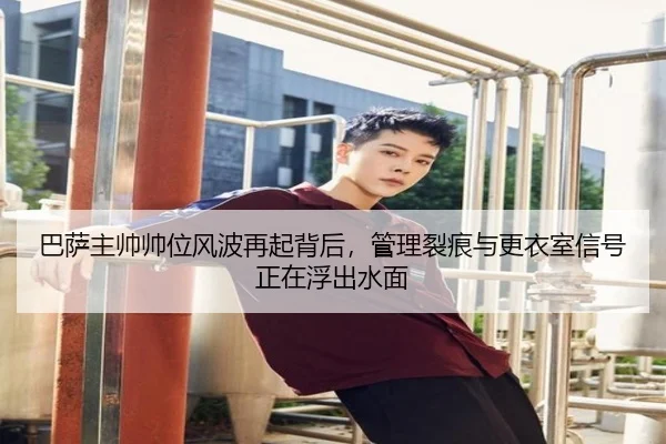 巴萨主帅帅位风波再起背后，管理裂痕与更衣室信号正在浮出水面